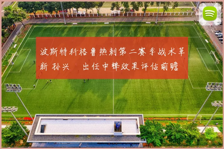 波斯特科格鲁热刺第二赛季战术革新 孙兴慜出任中锋效果评估前瞻