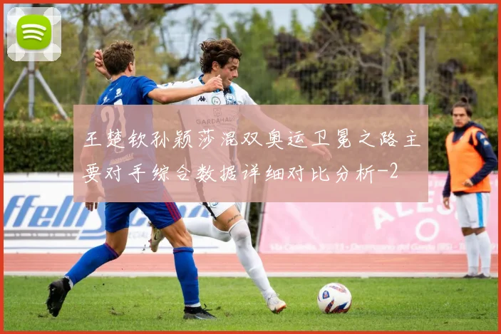 王楚钦孙颖莎混双奥运卫冕之路主要对手综合数据详细对比分析