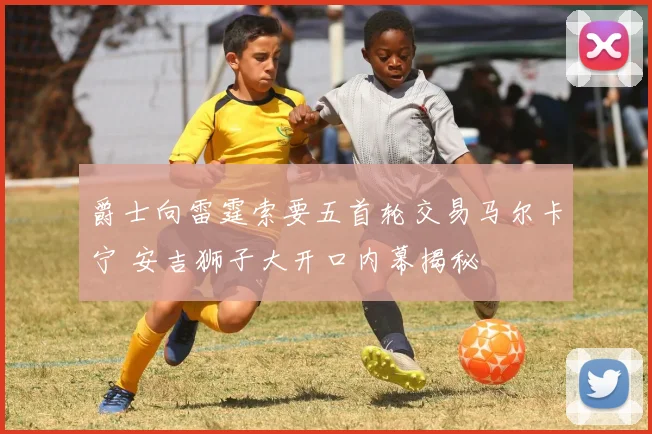 爵士向雷霆索要五首轮交易马尔卡宁 安吉狮子大开口内幕揭秘