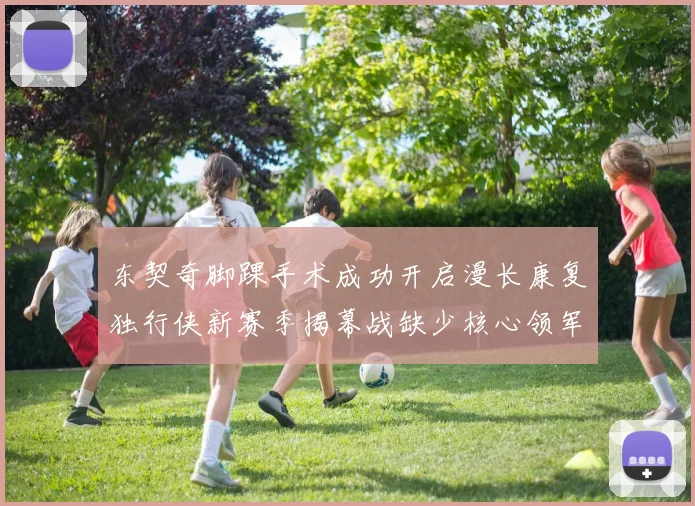 东契奇脚踝手术成功开启漫长康复独行侠新赛季揭幕战缺少核心领军