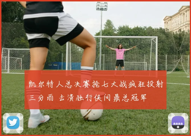 凯尔特人总决赛抢七大战疯狂投射三分雨 击溃独行侠问鼎总冠军
