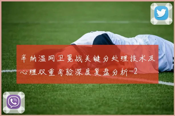 辛纳温网卫冕战关键分处理技术及心理双重考验深度复盘分析