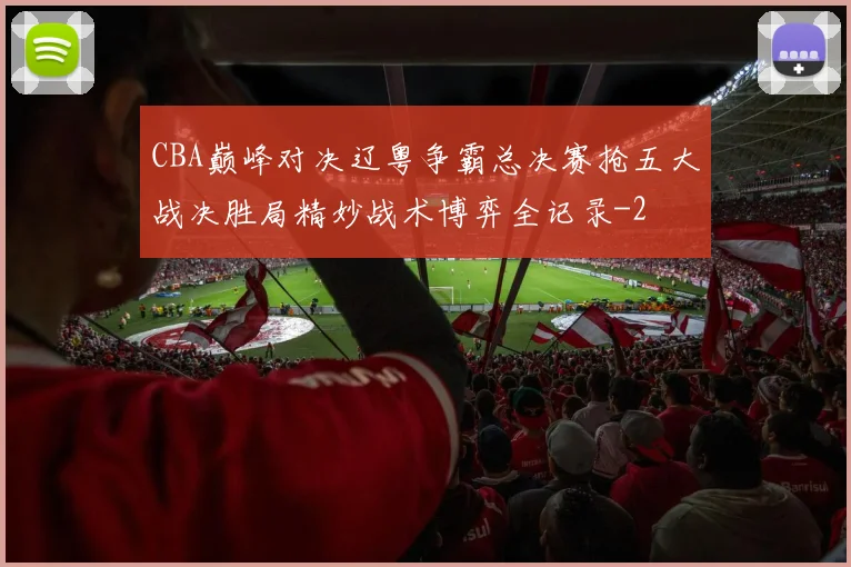 CBA巅峰对决辽粤争霸总决赛抢五大战决胜局精妙战术博弈全记录