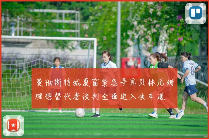 曼彻斯特城夏窗紧急寻觅贝林厄姆理想替代者谈判全面进入快车道