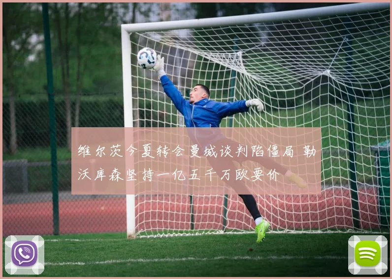 维尔茨今夏转会曼城谈判陷僵局 勒沃库森坚持一亿五千万欧要价