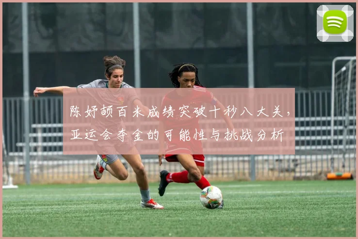 陈妤颉百米成绩突破十秒八大关，亚运会夺金的可能性与挑战分析