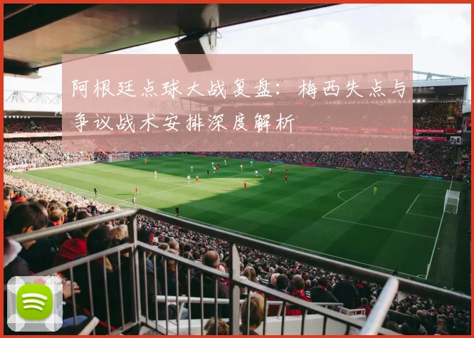 阿根廷点球大战复盘：梅西失点与争议战术安排深度解析