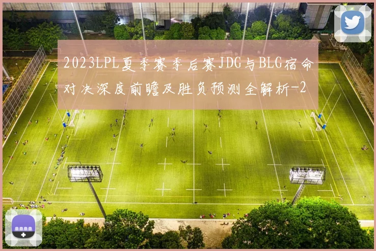 2023LPL夏季赛季后赛JDG与BLG宿命对决深度前瞻及胜负预测全解析