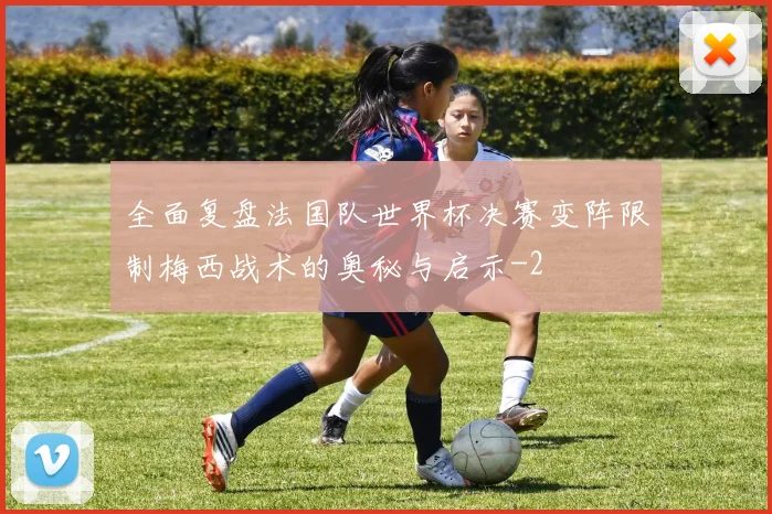 全面复盘法国队世界杯决赛变阵限制梅西战术的奥秘与启示
