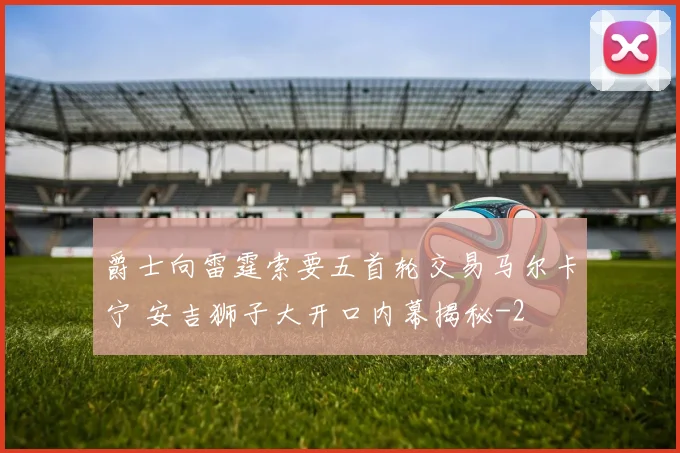 爵士向雷霆索要五首轮交易马尔卡宁 安吉狮子大开口内幕揭秘