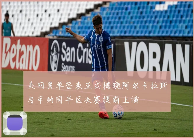 美网男单签表正式揭晓阿尔卡拉斯与辛纳同半区决赛提前上演
