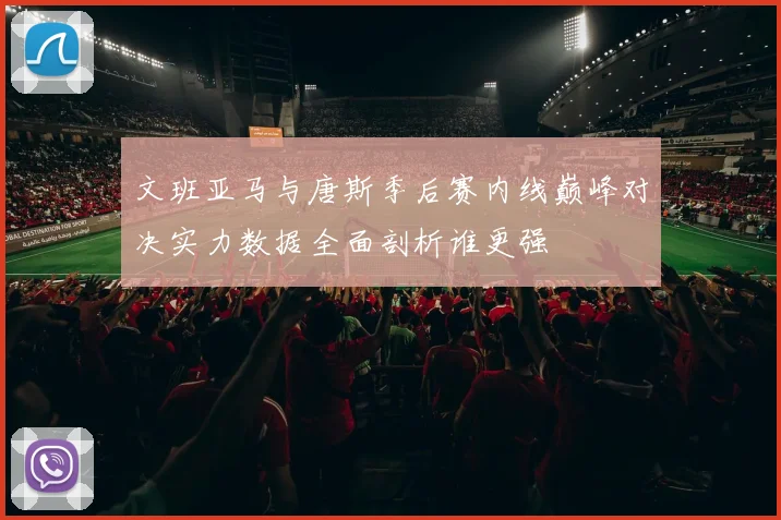 文班亚马与唐斯季后赛内线巅峰对决实力数据全面剖析谁更强