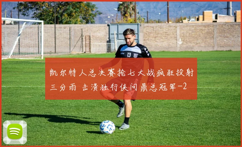 凯尔特人总决赛抢七大战疯狂投射三分雨 击溃独行侠问鼎总冠军