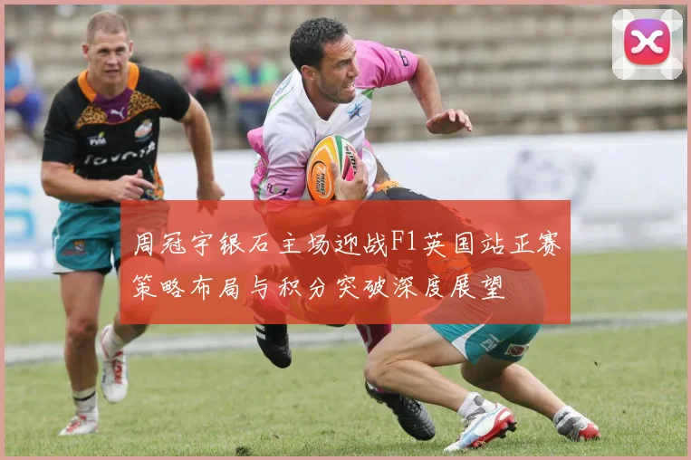 周冠宇银石主场迎战F1英国站正赛策略布局与积分突破深度展望