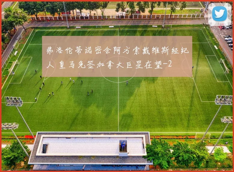 弗洛伦蒂诺密会阿方索戴维斯经纪人 皇马免签加拿大巨星在望
