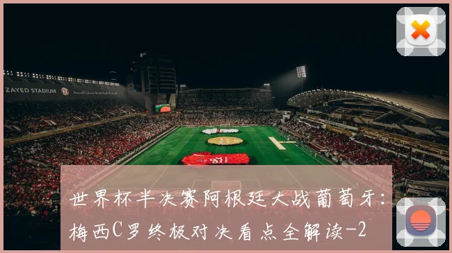 世界杯半决赛阿根廷大战葡萄牙：梅西C罗终极对决看点全解读