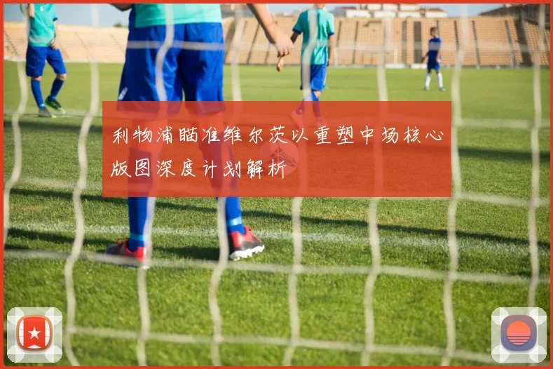 利物浦瞄准维尔茨以重塑中场核心版图深度计划解析